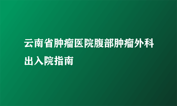 云南省肿瘤医院腹部肿瘤外科出入院指南