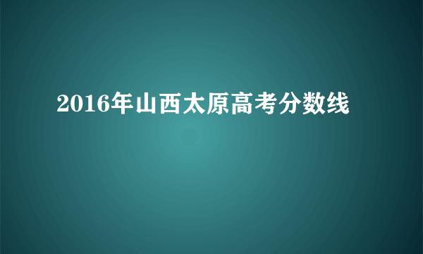 2016年山西太原高考分数线