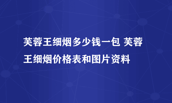 芙蓉王细烟多少钱一包 芙蓉王细烟价格表和图片资料