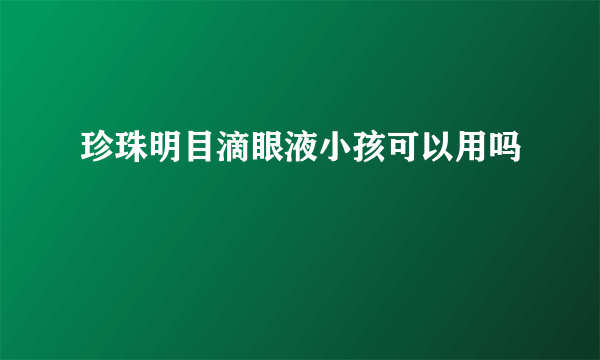 珍珠明目滴眼液小孩可以用吗