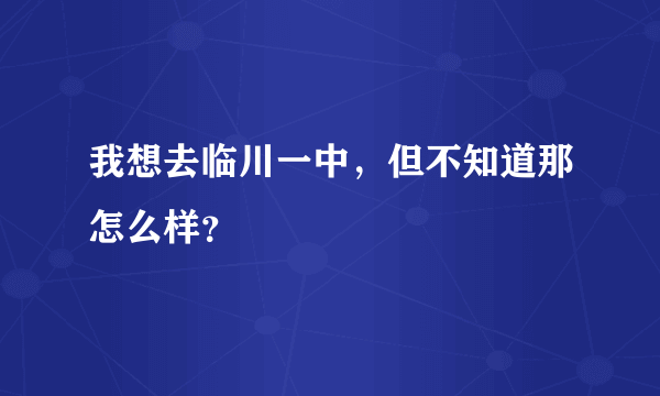 我想去临川一中，但不知道那怎么样？