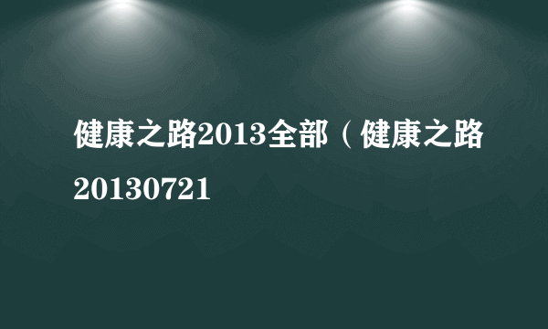 健康之路2013全部（健康之路20130721