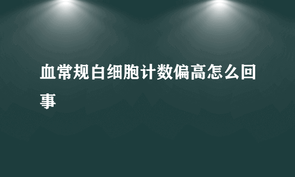 血常规白细胞计数偏高怎么回事