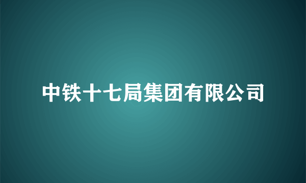 中铁十七局集团有限公司