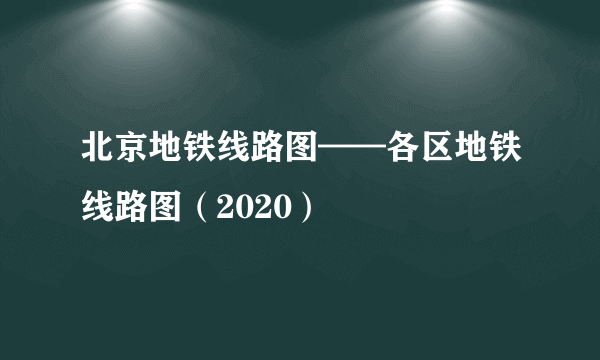 北京地铁线路图——各区地铁线路图（2020）