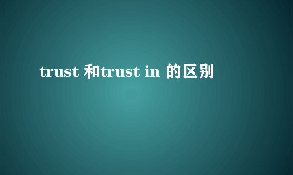 trust 和trust in 的区别