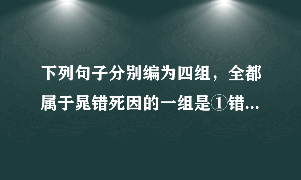 下列句子分别编为四组，全都属于晁错死因的一组是①错为人峭直刻深 ②错又言宜削诸侯事，及法令可更定者，书凡三十篇③迁为御史大夫，请渚侯之罪过，削其支郡 ④刘氏安矣，而晁氏危⑦吴、楚七国俱反，以诛错为名 ⑥独有斩错……则兵可毋血刃而俱罢A.①②③B.②③⑤C.③⑤⑥D.④⑤⑥