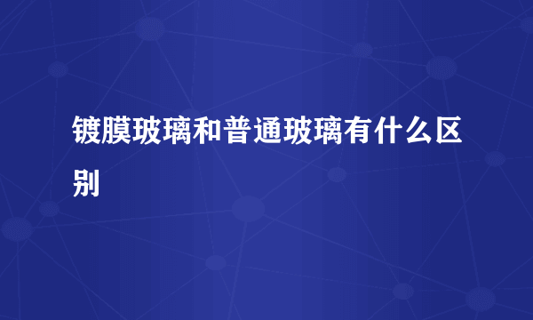 镀膜玻璃和普通玻璃有什么区别