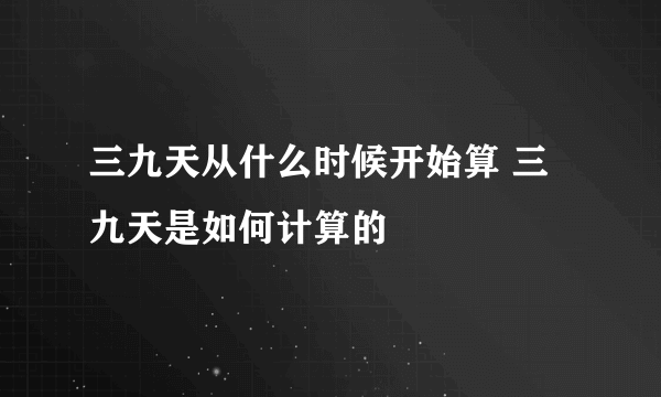 三九天从什么时候开始算 三九天是如何计算的