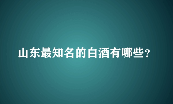 山东最知名的白酒有哪些？