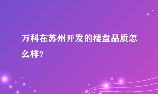 万科在苏州开发的楼盘品质怎么样？