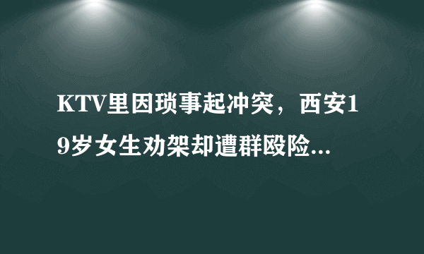 KTV里因琐事起冲突，西安19岁女生劝架却遭群殴险毁容，你怎么看？