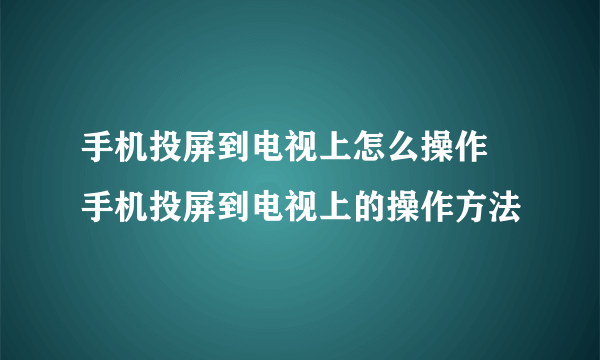 手机投屏到电视上怎么操作 手机投屏到电视上的操作方法