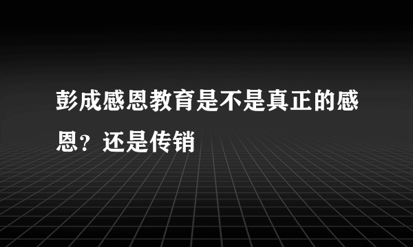 彭成感恩教育是不是真正的感恩？还是传销