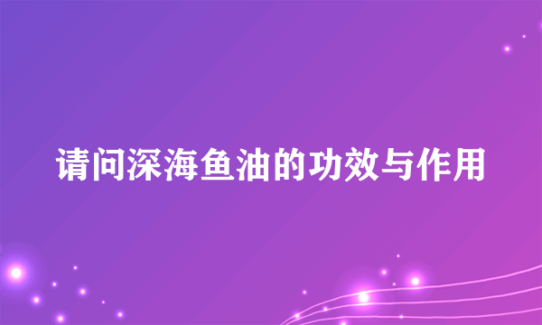 请问深海鱼油的功效与作用