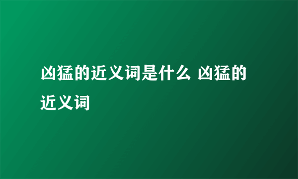 凶猛的近义词是什么 凶猛的近义词