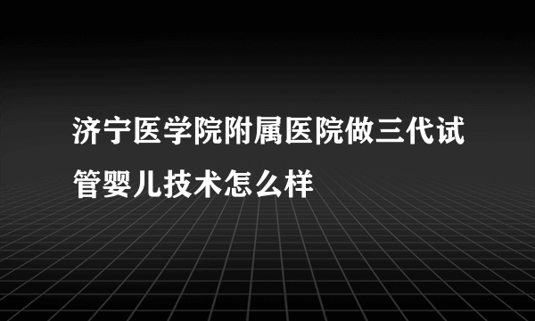 济宁医学院附属医院做三代试管婴儿技术怎么样