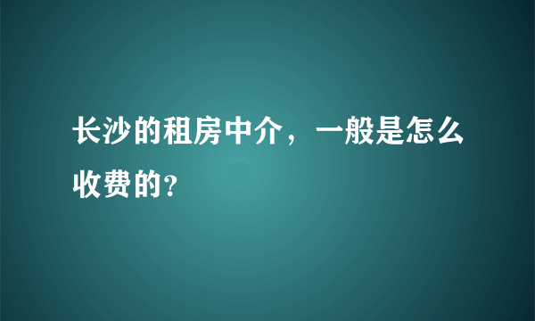 长沙的租房中介，一般是怎么收费的？