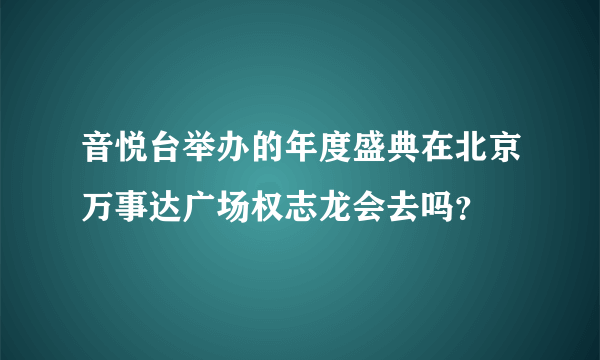 音悦台举办的年度盛典在北京万事达广场权志龙会去吗？