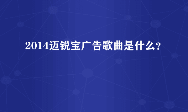 2014迈锐宝广告歌曲是什么？