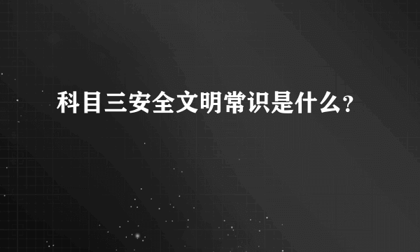 科目三安全文明常识是什么？