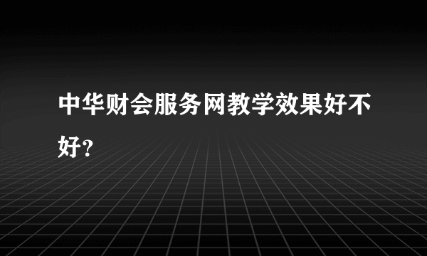 中华财会服务网教学效果好不好？