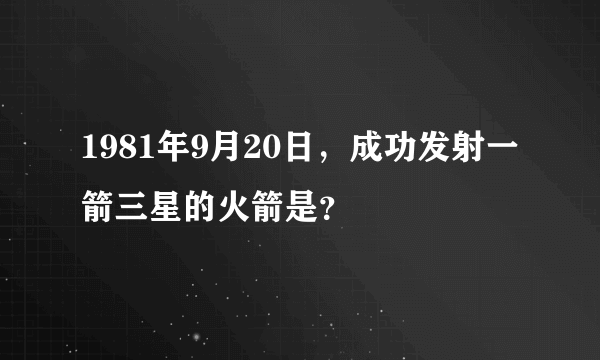 1981年9月20日，成功发射一箭三星的火箭是？