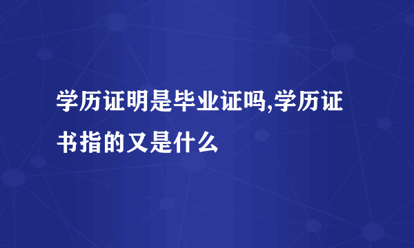 学历证明是毕业证吗,学历证书指的又是什么