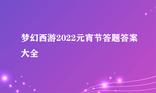 梦幻西游2022元宵节答题答案大全