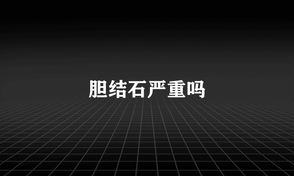 胆结石严重吗