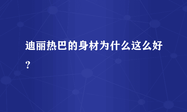 迪丽热巴的身材为什么这么好？