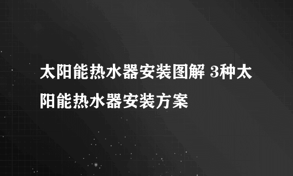 太阳能热水器安装图解 3种太阳能热水器安装方案