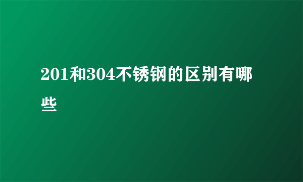 201和304不锈钢的区别有哪些