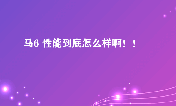 马6 性能到底怎么样啊！！