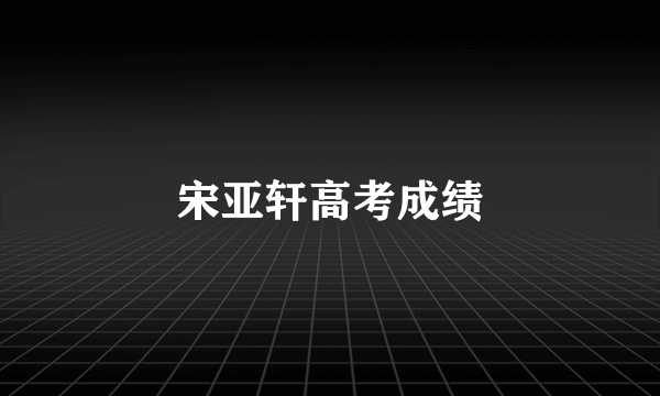 宋亚轩高考成绩