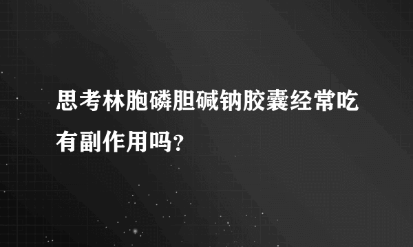 思考林胞磷胆碱钠胶囊经常吃有副作用吗？