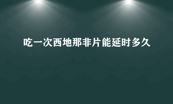 吃一次西地那非片能延时多久