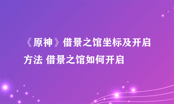 《原神》借景之馆坐标及开启方法 借景之馆如何开启