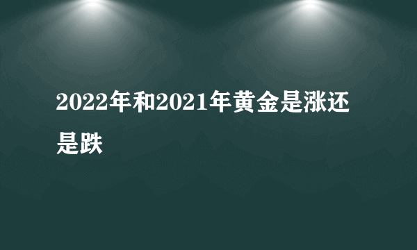 2022年和2021年黄金是涨还是跌 