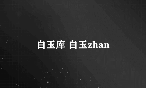 白玉库 白玉zhan