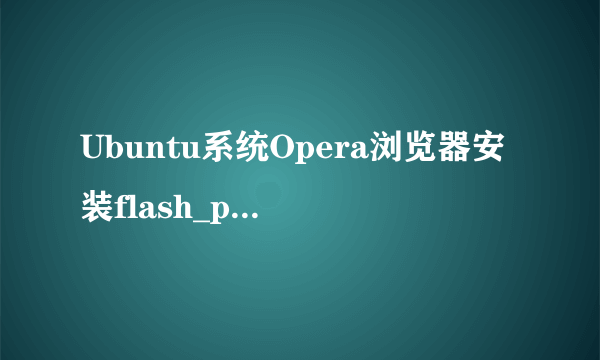 Ubuntu系统Opera浏览器安装flash_player_ppapi