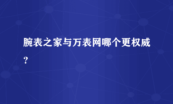 腕表之家与万表网哪个更权威？