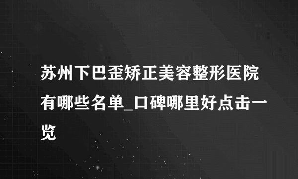 苏州下巴歪矫正美容整形医院有哪些名单_口碑哪里好点击一览