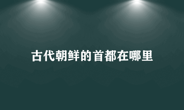 古代朝鲜的首都在哪里