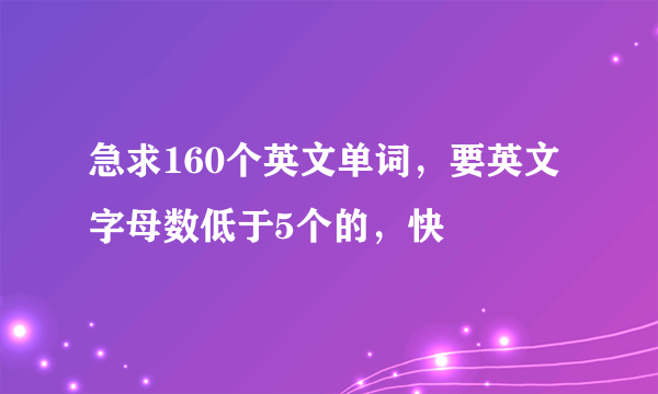 急求160个英文单词，要英文字母数低于5个的，快