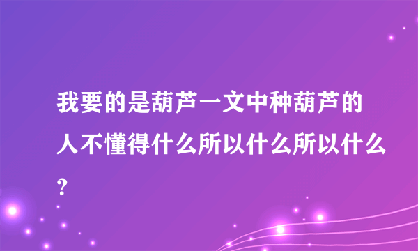 我要的是葫芦一文中种葫芦的人不懂得什么所以什么所以什么？