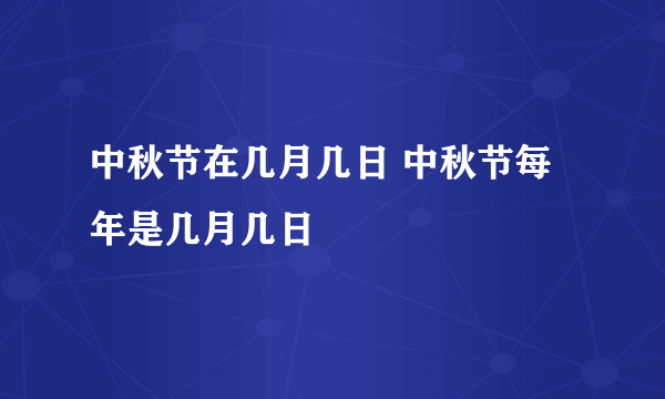 中秋节在几月几日 中秋节每年是几月几日