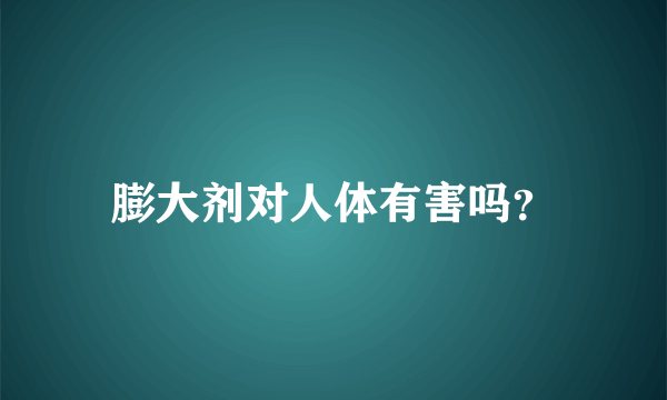 膨大剂对人体有害吗？