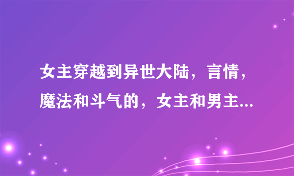 女主穿越到异世大陆，言情，魔法和斗气的，女主和男主美丽帅气强大，若是没有魔法和斗气，修真的也可以...