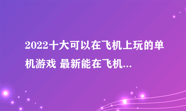 2022十大可以在飞机上玩的单机游戏 最新能在飞机上玩的单机游戏排行